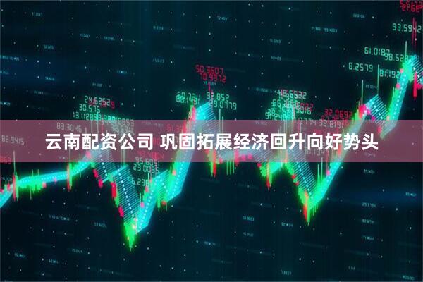 云南配资公司 巩固拓展经济回升向好势头