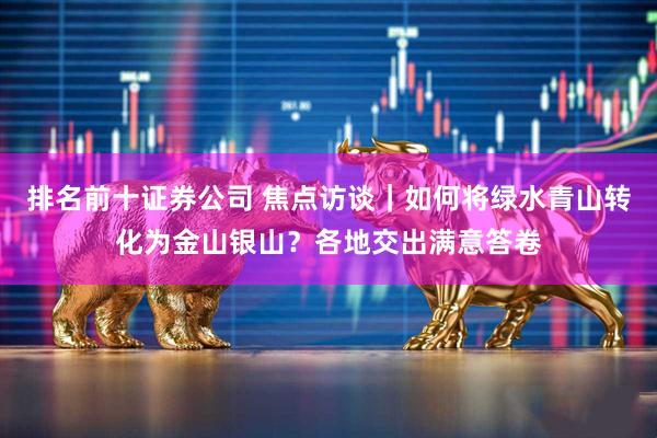 排名前十证券公司 焦点访谈｜如何将绿水青山转化为金山银山？各地交出满意答卷