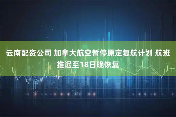 云南配资公司 加拿大航空暂停原定复航计划 航班推迟至18日晚恢复