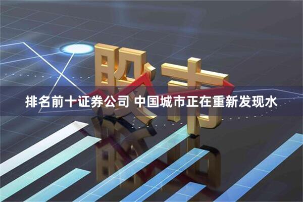 排名前十证券公司 中国城市正在重新发现水