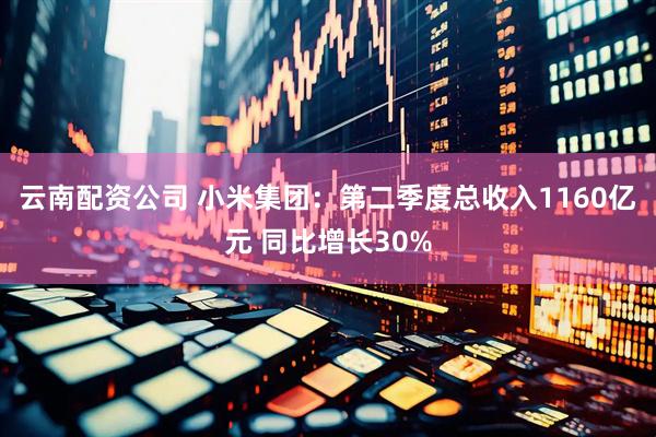 云南配资公司 小米集团：第二季度总收入1160亿元 同比增长30%
