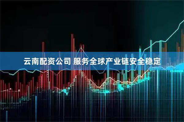 云南配资公司 服务全球产业链安全稳定