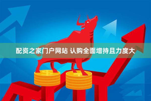 配资之家门户网站 认购全面增持且力度大