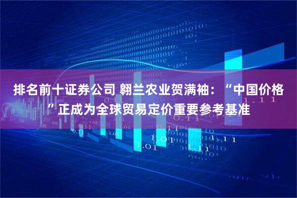排名前十证券公司 翱兰农业贺满袖：“中国价格”正成为全球贸易定价重要参考基准