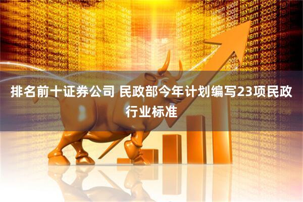 排名前十证券公司 民政部今年计划编写23项民政行业标准