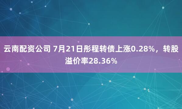 云南配资公司 7月21日彤程转债上涨0.28%，转股溢价率28.36%