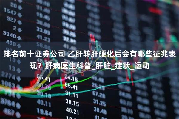 排名前十证券公司 乙肝转肝硬化后会有哪些征兆表现？肝病医生科普_肝脏_症状_运动