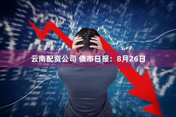 云南配资公司 债市日报：8月26日