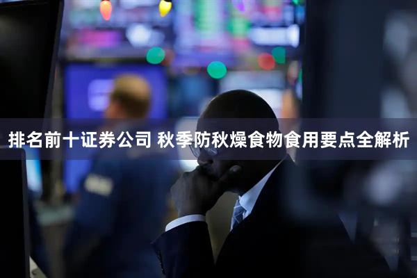 排名前十证券公司 秋季防秋燥食物食用要点全解析