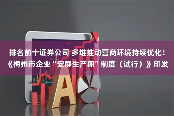 排名前十证券公司 多维推动营商环境持续优化！《梅州市企业“安静生产期”制度（试行）》印发