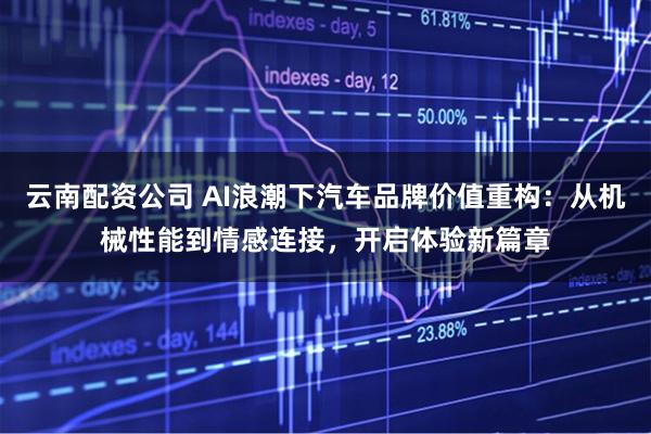 云南配资公司 AI浪潮下汽车品牌价值重构：从机械性能到情感连接，开启体验新篇章