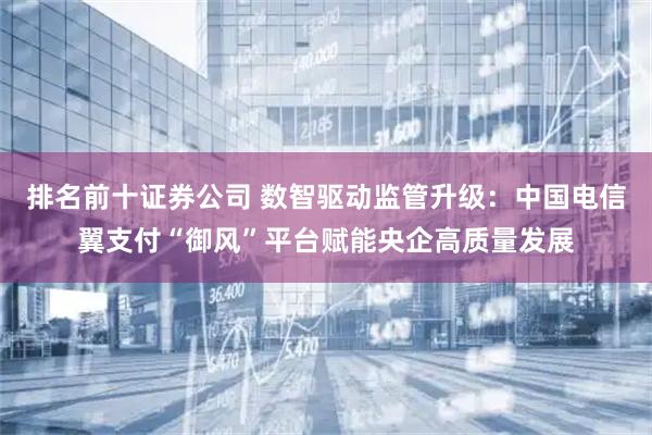 排名前十证券公司 数智驱动监管升级：中国电信翼支付“御风”平台赋能央企高质量发展