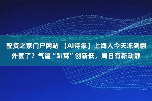 配资之家门户网站 【AI诗象】上海人今天冻到翻外套了？气温“趴窝”创新低，周日有新动静