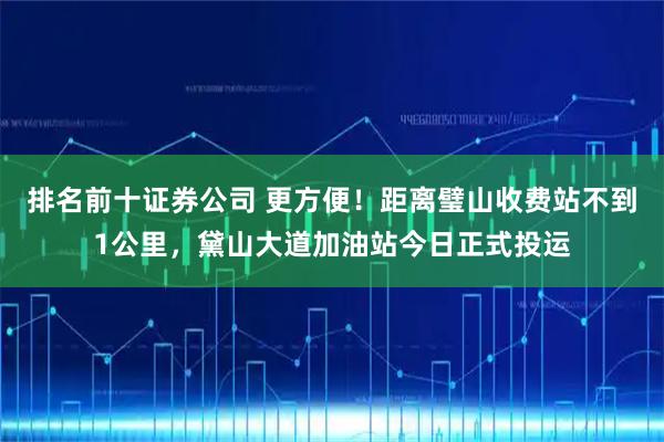 排名前十证券公司 更方便!距离璧山收费站不到1公里,黛山大道加油站今日正式投运