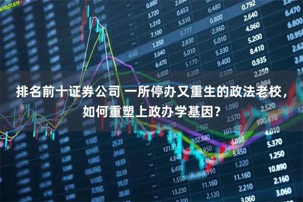 排名前十证券公司 一所停办又重生的政法老校，如何重塑上政办学基因？