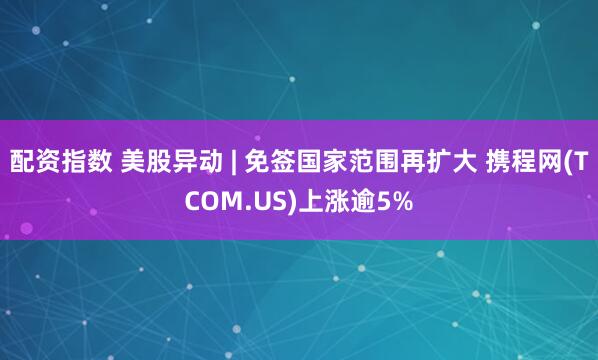 配资指数 美股异动 | 免签国家范围再扩大 携程网(TCOM.US)上涨逾5%