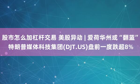 股市怎么加杠杆交易 美股异动 | 爱荷华州或“翻蓝” 特朗普媒体科技集团(DJT.US)盘前一度跌超8%