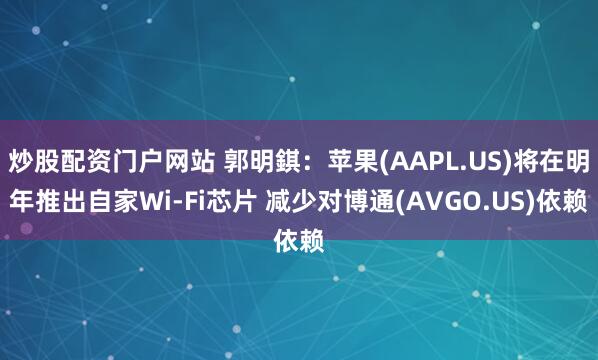 炒股配资门户网站 郭明錤：苹果(AAPL.US)将在明年推出自家Wi-Fi芯片 减少对博通(AVGO.US)依赖