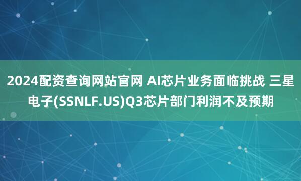 2024配资查询网站官网 AI芯片业务面临挑战 三星电子(SSNLF.US)Q3芯片部门利润不及预期