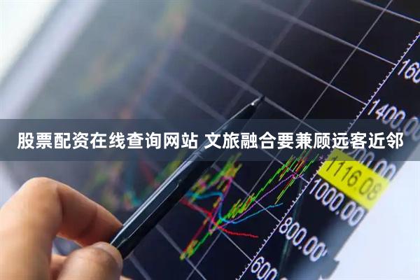 股票配资在线查询网站 文旅融合要兼顾远客近邻