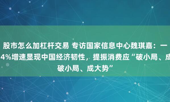 股市怎么加杠杆交易 专访国家信息中心魏琪嘉：一季度5.4%增速显现中国经济韧性，提振消费应“破小局、成大势”