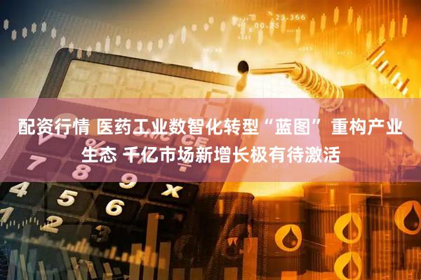 配资行情 医药工业数智化转型“蓝图” 重构产业生态 千亿市场新增长极有待激活
