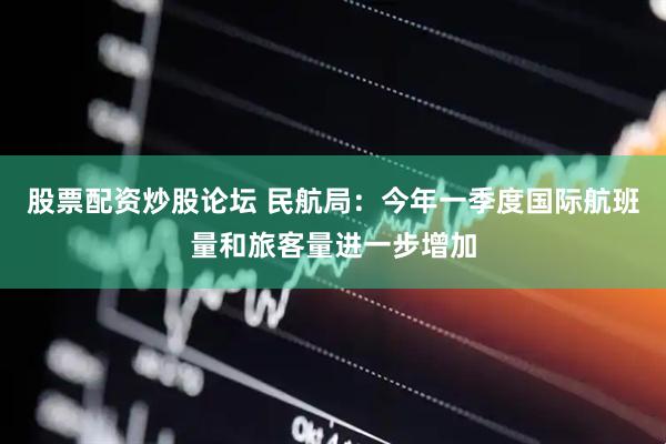 股票配资炒股论坛 民航局：今年一季度国际航班量和旅客量进一步增加