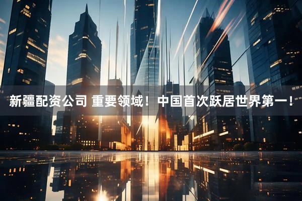 新疆配资公司 重要领域！中国首次跃居世界第一！