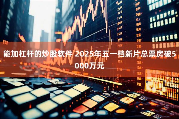 能加杠杆的炒股软件 2025年五一档新片总票房破5000万元