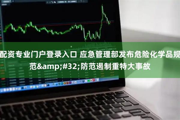 配资专业门户登录入口 应急管理部发布危险化学品规范&#32;防范遏制重特大事故
