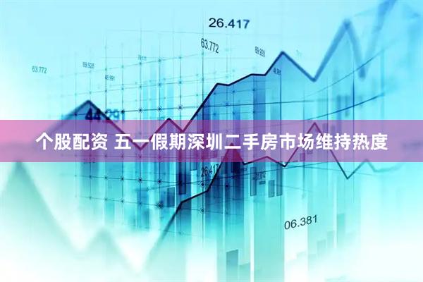 个股配资 五一假期深圳二手房市场维持热度