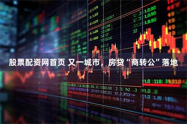 股票配资网首页 又一城市，房贷“商转公”落地