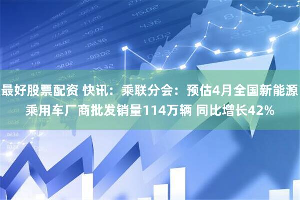 最好股票配资 快讯：乘联分会：预估4月全国新能源乘用车厂商批发销量114万辆 同比增长42%