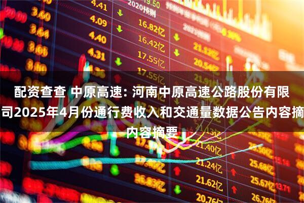 配资查查 中原高速: 河南中原高速公路股份有限公司2025年4月份通行费收入和交通量数据公告内容摘要