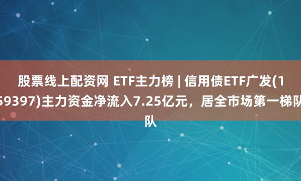 股票线上配资网 ETF主力榜 | 信用债ETF广发(159397)主力资金净流入7.25亿元，居全市场第一梯队