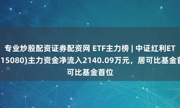 专业炒股配资证券配资网 ETF主力榜 | 中证红利ETF(515080)主力资金净流入2140.09万元，居可比基金首位