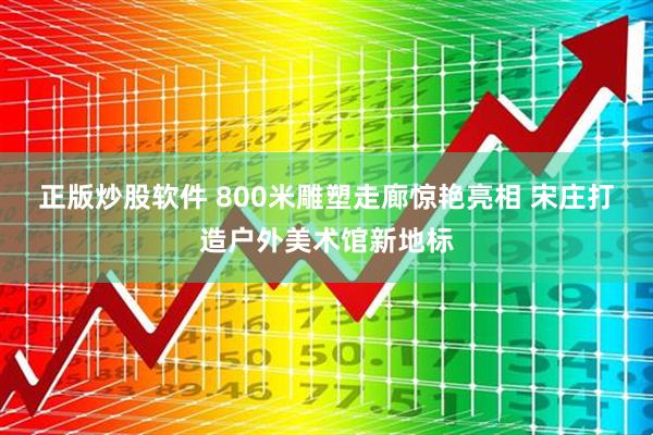 正版炒股软件 800米雕塑走廊惊艳亮相 宋庄打造户外美术馆新地标