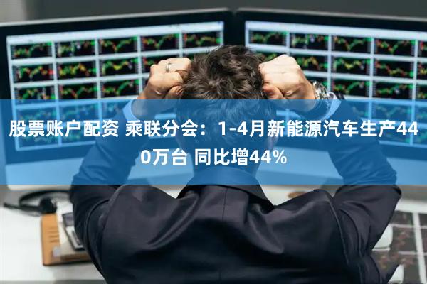 股票账户配资 乘联分会：1-4月新能源汽车生产440万台 同比增44%