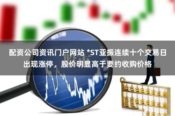 配资公司资讯门户网站 *ST亚振连续十个交易日出现涨停，股价明显高于要约收购价格