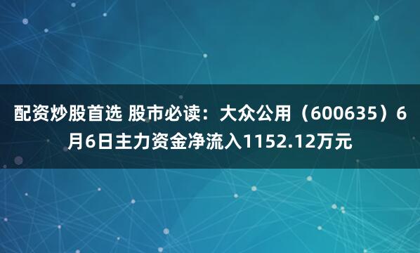 配资炒股首选 股市必读：大众公用（600635）6月6日主力资金净流入1152.12万元