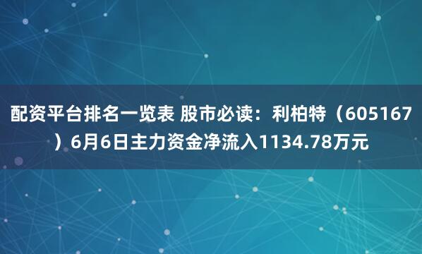 配资平台排名一览表 股市必读：利柏特（605167）6月6日主力资金净流入1134.78万元