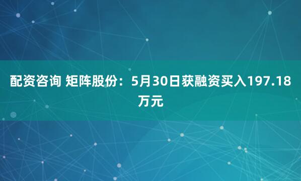 配资咨询 矩阵股份：5月30日获融资买入197.18万元