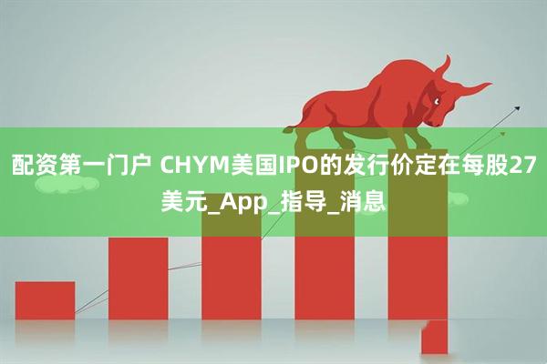 配资第一门户 CHYM美国IPO的发行价定在每股27美元_App_指导_消息