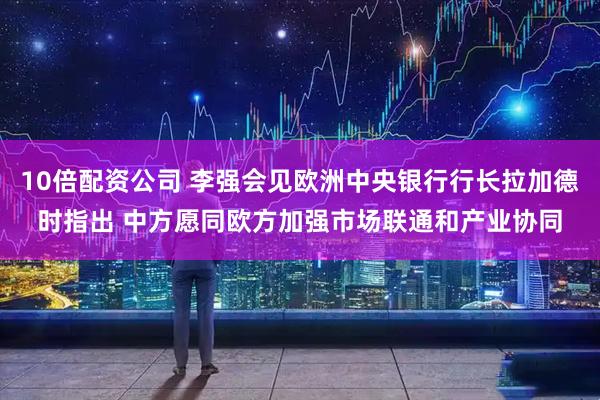 10倍配资公司 李强会见欧洲中央银行行长拉加德时指出 中方愿同欧方加强市场联通和产业协同