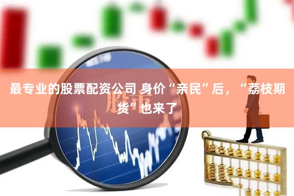 最专业的股票配资公司 身价“亲民”后，“荔枝期货”也来了