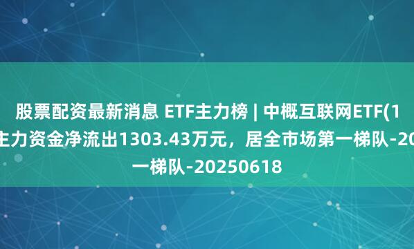 股票配资最新消息 ETF主力榜 | 中概互联网ETF(159607)主力资金净流出1303.43万元，居全市场第一梯队-20250618