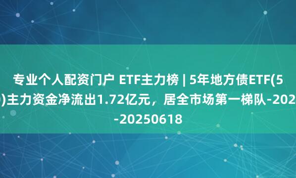专业个人配资门户 ETF主力榜 | 5年地方债ETF(511060)主力资金净流出1.72亿元，居全市场第一梯队-20250618