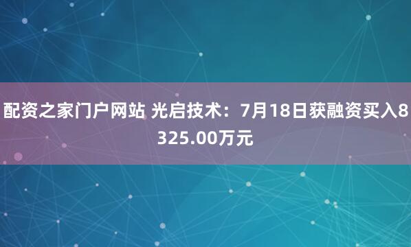 配资之家门户网站 光启技术：7月18日获融资买入8325.00万元