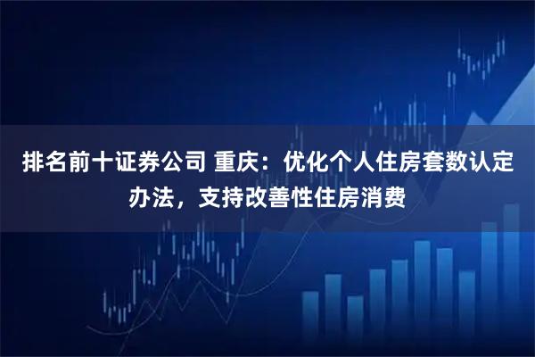 排名前十证券公司 重庆：优化个人住房套数认定办法，支持改善性住房消费