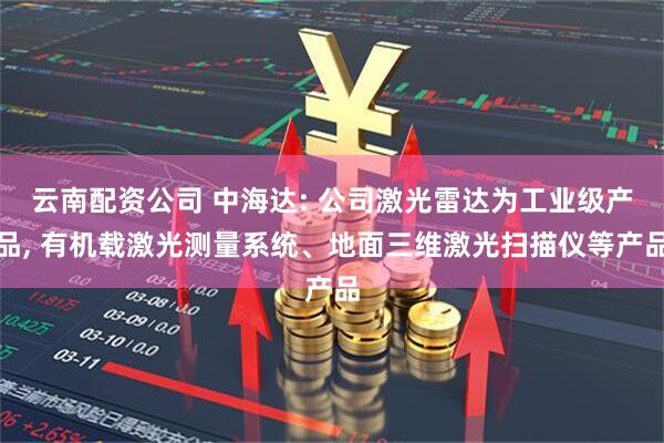 云南配资公司 中海达: 公司激光雷达为工业级产品, 有机载激光测量系统、地面三维激光扫描仪等产品